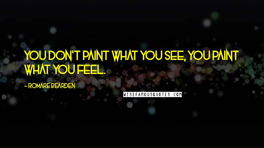 Romare Bearden Quotes: You don't paint what you see, you paint what you feel.