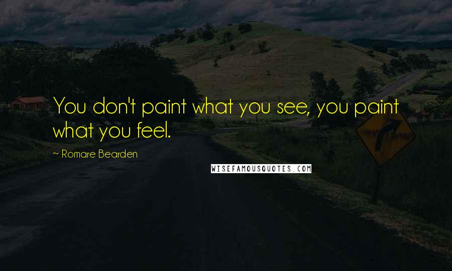 Romare Bearden Quotes: You don't paint what you see, you paint what you feel.