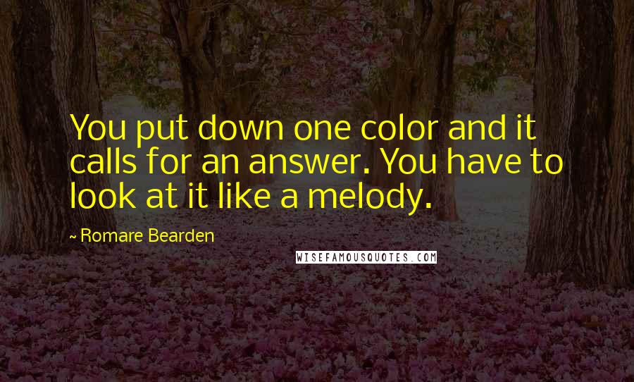 Romare Bearden Quotes: You put down one color and it calls for an answer. You have to look at it like a melody.