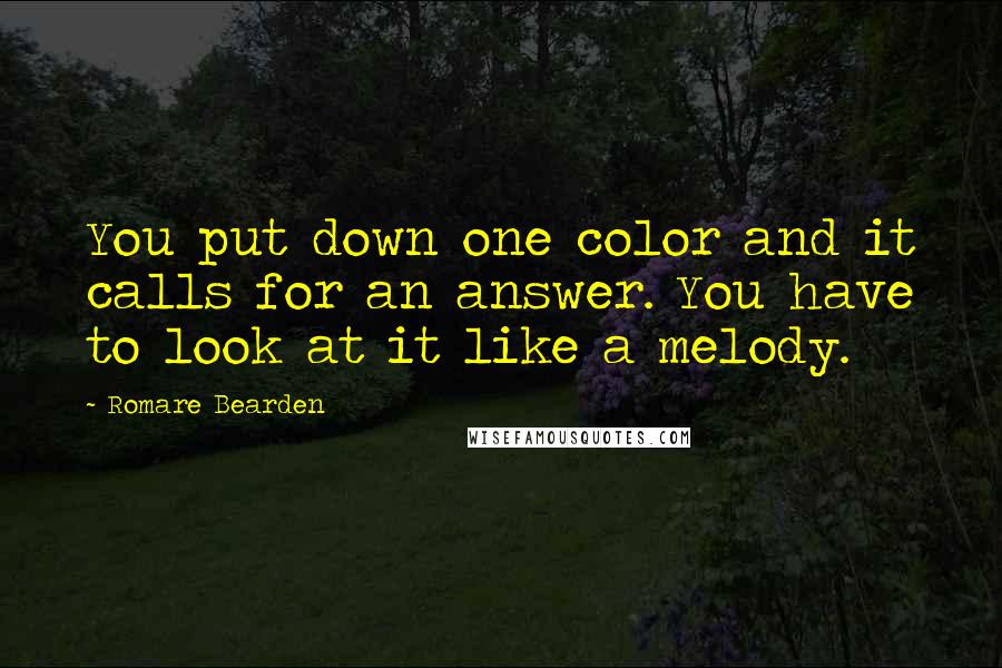 Romare Bearden Quotes: You put down one color and it calls for an answer. You have to look at it like a melody.