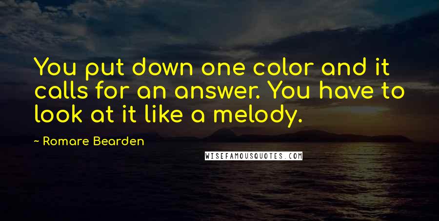 Romare Bearden Quotes: You put down one color and it calls for an answer. You have to look at it like a melody.