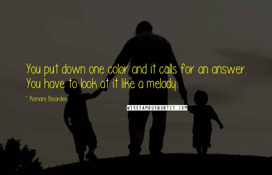 Romare Bearden Quotes: You put down one color and it calls for an answer. You have to look at it like a melody.