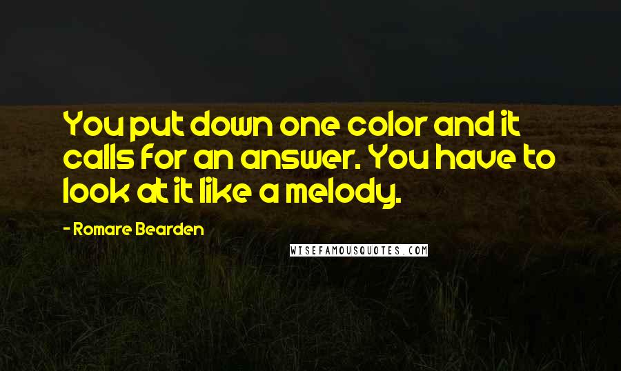 Romare Bearden Quotes: You put down one color and it calls for an answer. You have to look at it like a melody.