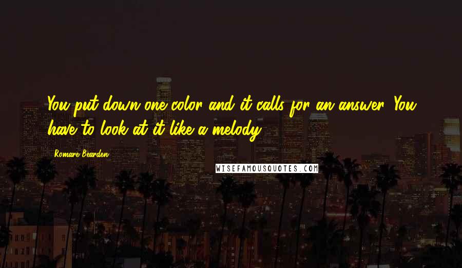 Romare Bearden Quotes: You put down one color and it calls for an answer. You have to look at it like a melody.