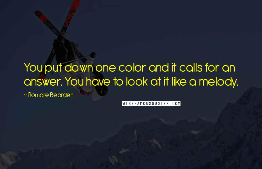 Romare Bearden Quotes: You put down one color and it calls for an answer. You have to look at it like a melody.