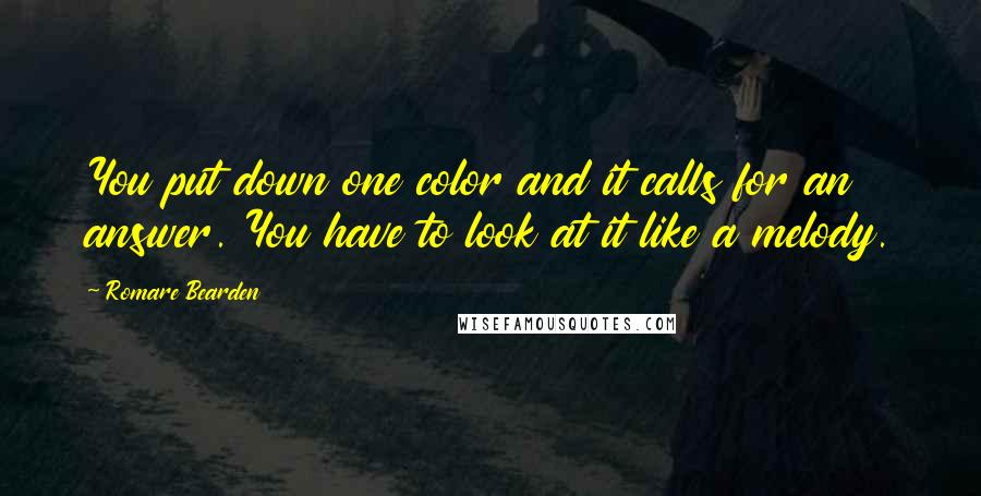 Romare Bearden Quotes: You put down one color and it calls for an answer. You have to look at it like a melody.