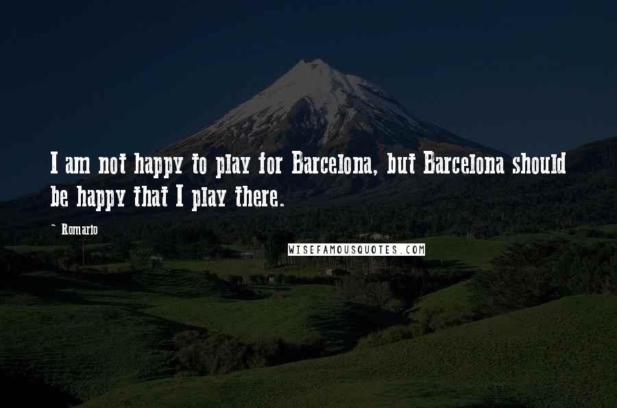 Romario Quotes: I am not happy to play for Barcelona, but Barcelona should be happy that I play there.