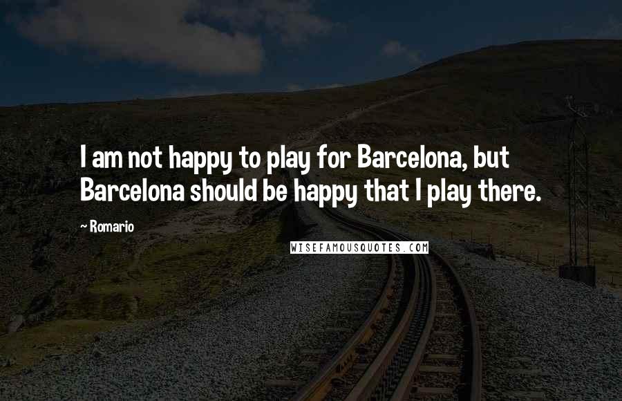 Romario Quotes: I am not happy to play for Barcelona, but Barcelona should be happy that I play there.