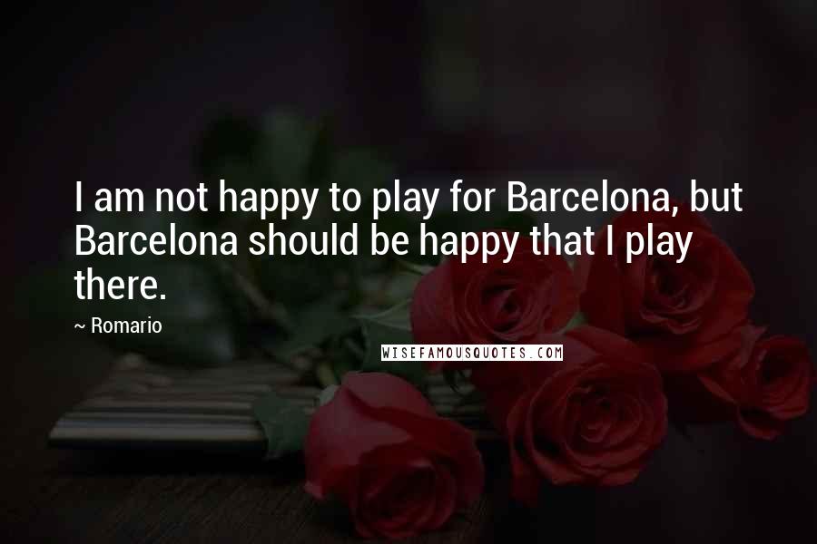 Romario Quotes: I am not happy to play for Barcelona, but Barcelona should be happy that I play there.