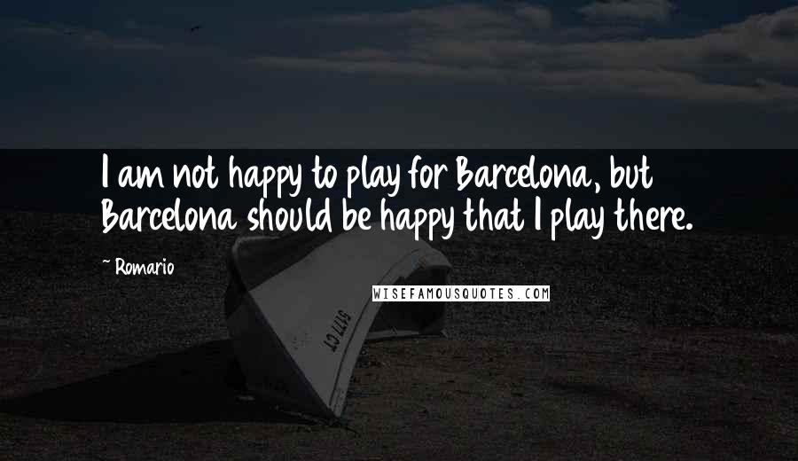 Romario Quotes: I am not happy to play for Barcelona, but Barcelona should be happy that I play there.