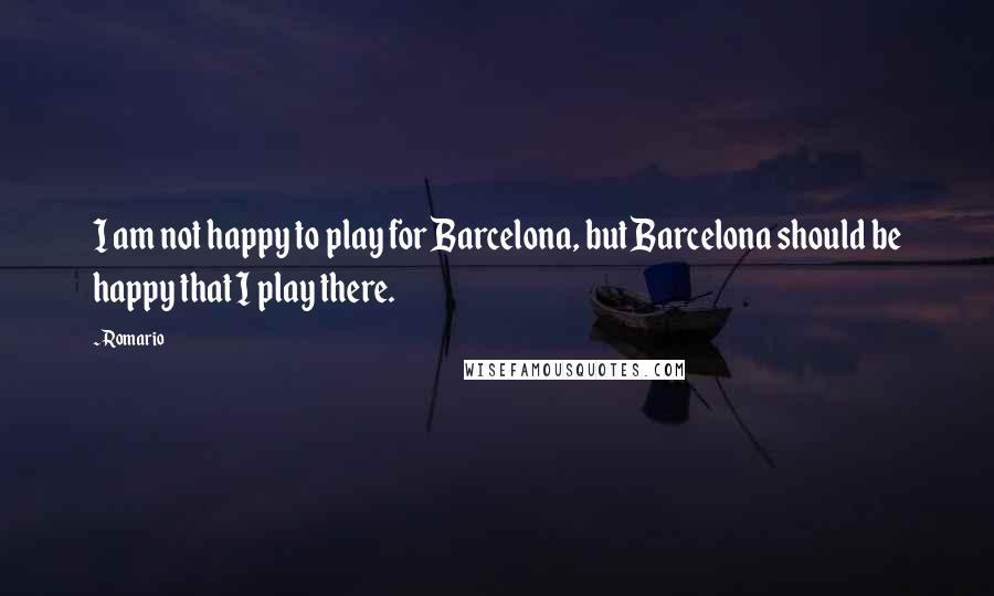 Romario Quotes: I am not happy to play for Barcelona, but Barcelona should be happy that I play there.