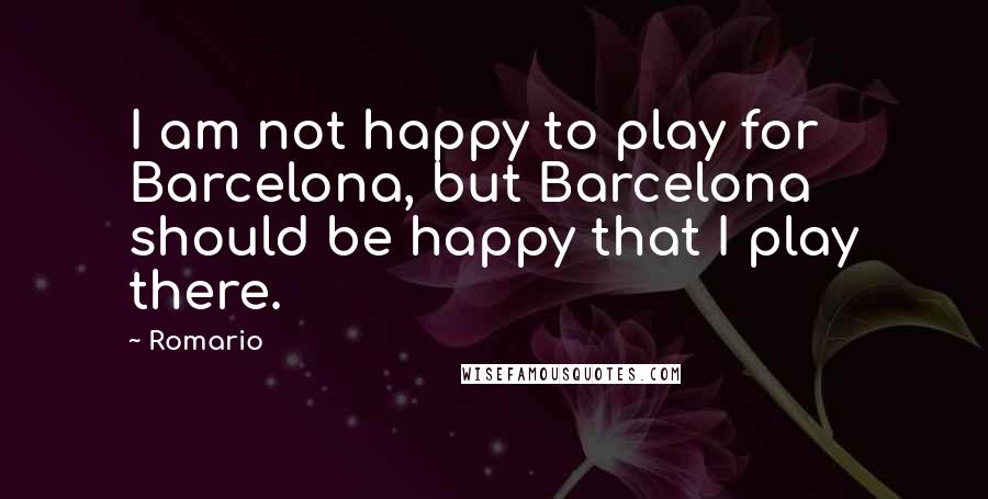 Romario Quotes: I am not happy to play for Barcelona, but Barcelona should be happy that I play there.