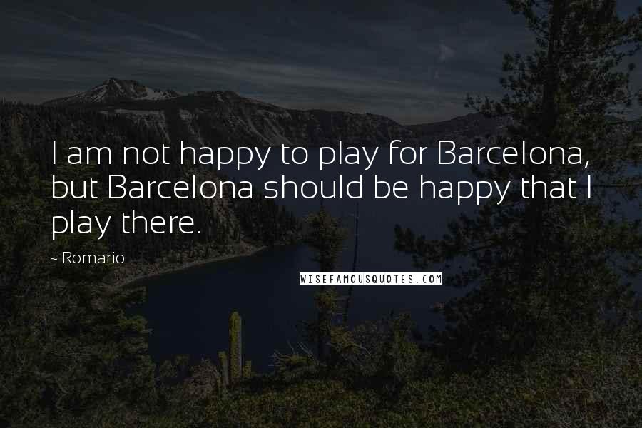 Romario Quotes: I am not happy to play for Barcelona, but Barcelona should be happy that I play there.