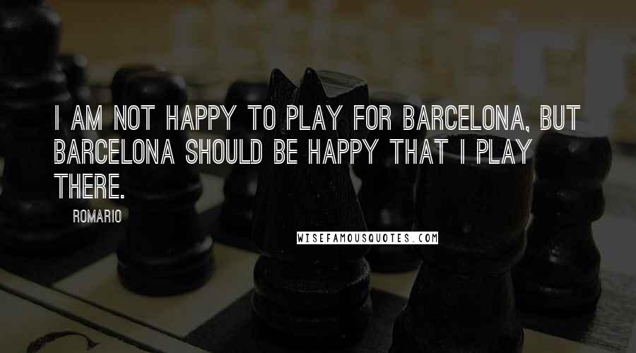 Romario Quotes: I am not happy to play for Barcelona, but Barcelona should be happy that I play there.