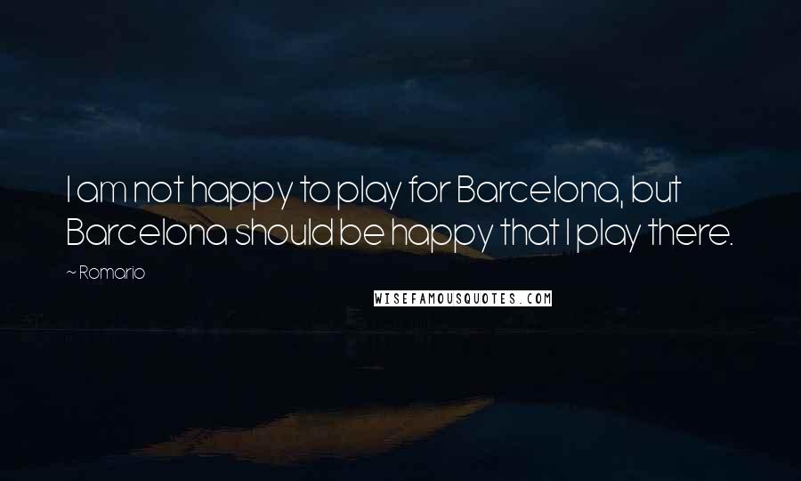 Romario Quotes: I am not happy to play for Barcelona, but Barcelona should be happy that I play there.