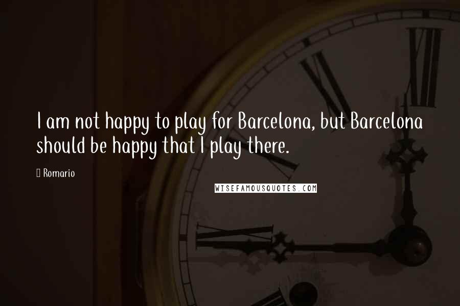 Romario Quotes: I am not happy to play for Barcelona, but Barcelona should be happy that I play there.