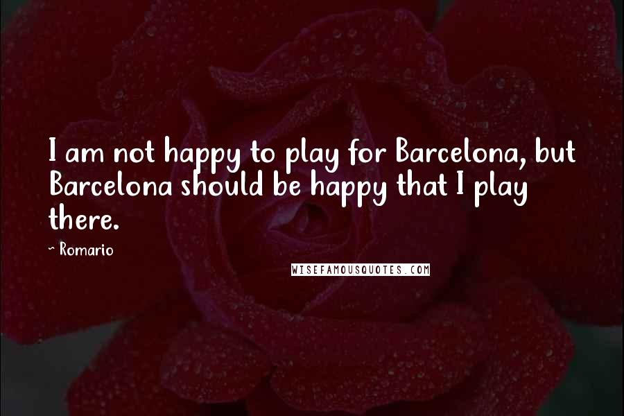 Romario Quotes: I am not happy to play for Barcelona, but Barcelona should be happy that I play there.