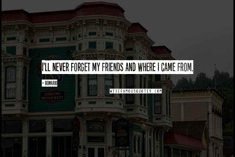 Romario Quotes: I'll never forget my friends and where I came from.