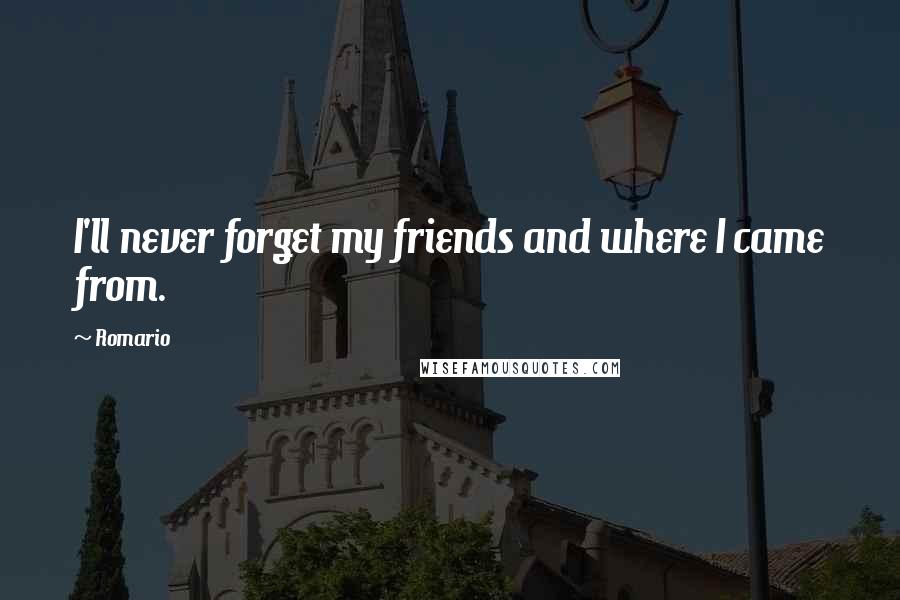 Romario Quotes: I'll never forget my friends and where I came from.