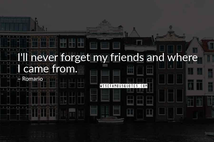 Romario Quotes: I'll never forget my friends and where I came from.