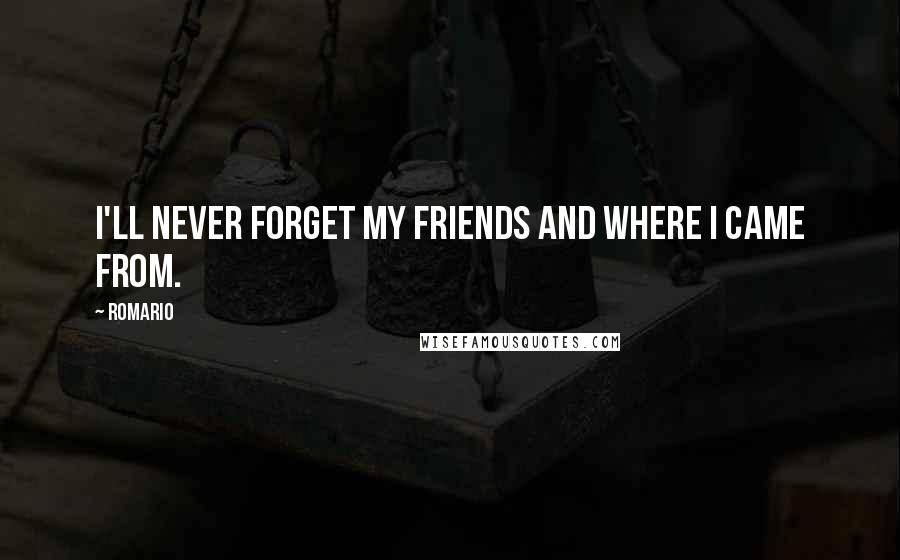 Romario Quotes: I'll never forget my friends and where I came from.