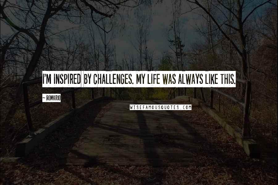 Romario Quotes: I'm inspired by challenges. My life was always like this.