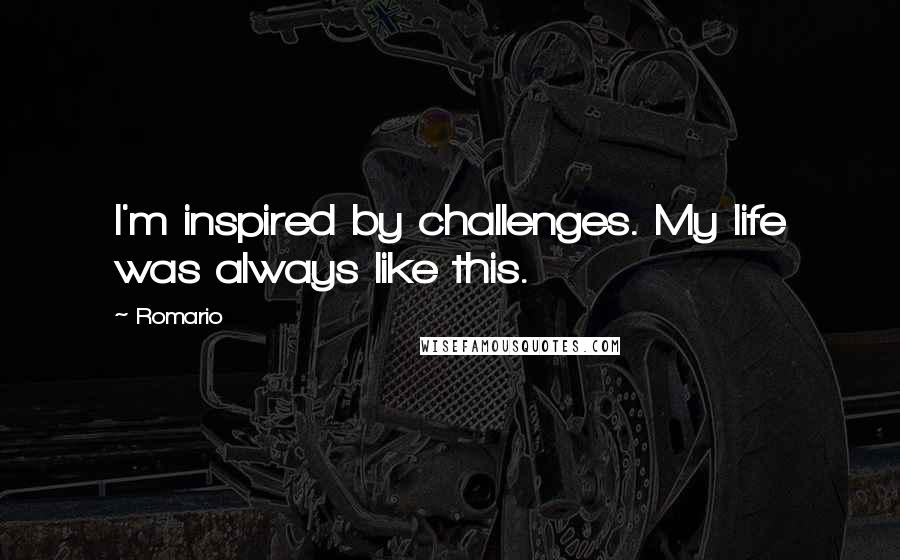 Romario Quotes: I'm inspired by challenges. My life was always like this.