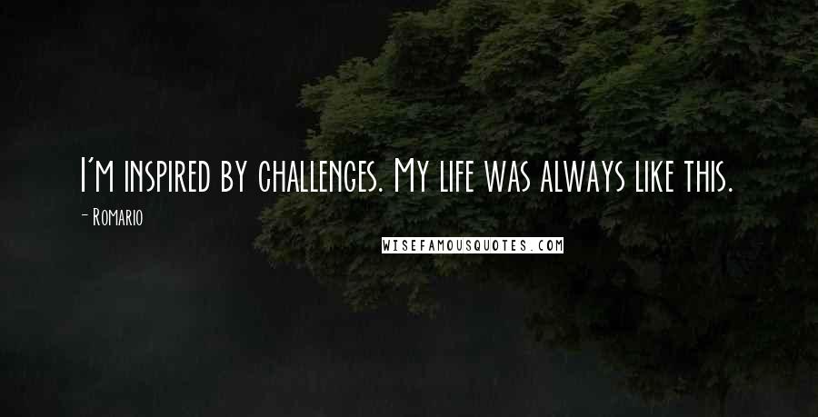 Romario Quotes: I'm inspired by challenges. My life was always like this.