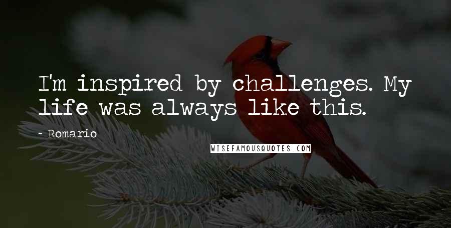 Romario Quotes: I'm inspired by challenges. My life was always like this.