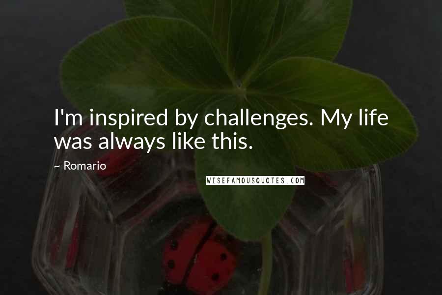 Romario Quotes: I'm inspired by challenges. My life was always like this.