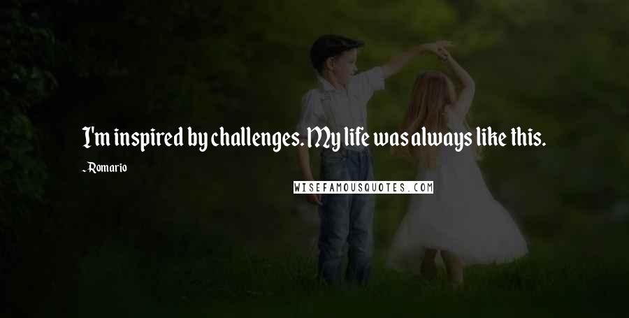 Romario Quotes: I'm inspired by challenges. My life was always like this.