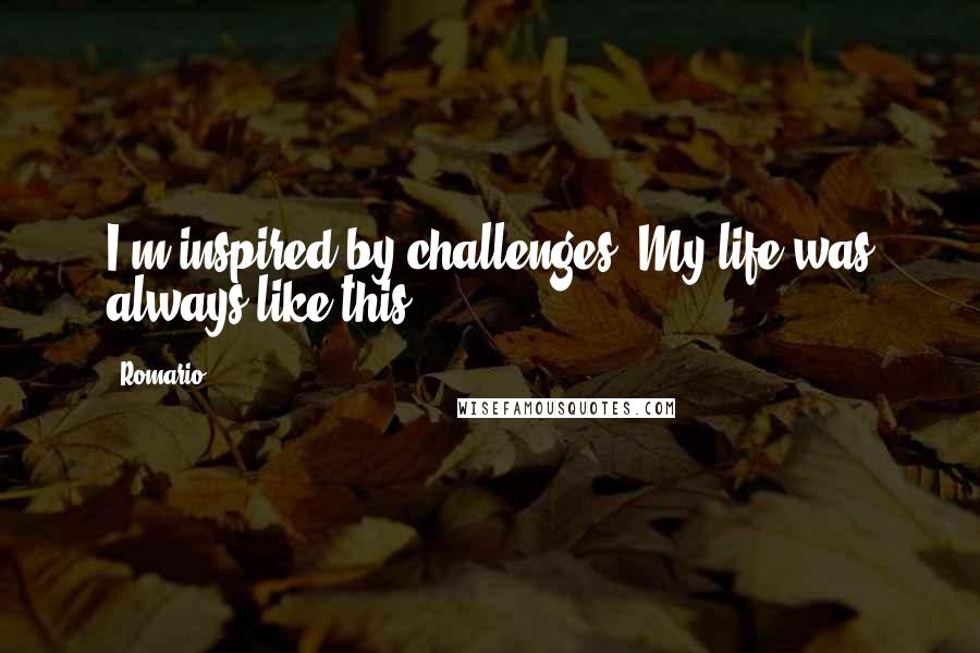 Romario Quotes: I'm inspired by challenges. My life was always like this.