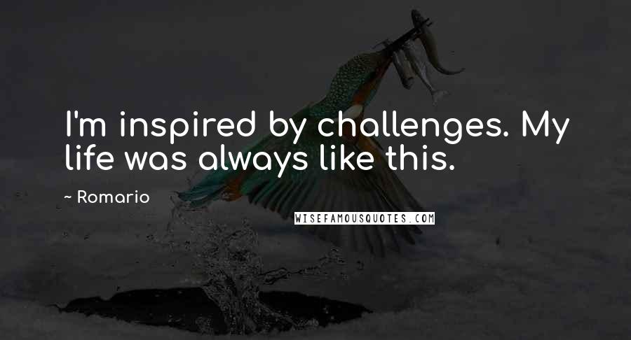 Romario Quotes: I'm inspired by challenges. My life was always like this.