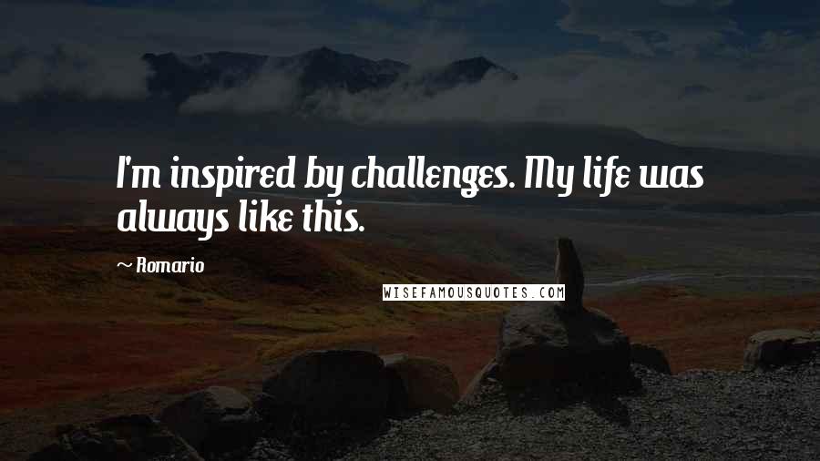 Romario Quotes: I'm inspired by challenges. My life was always like this.