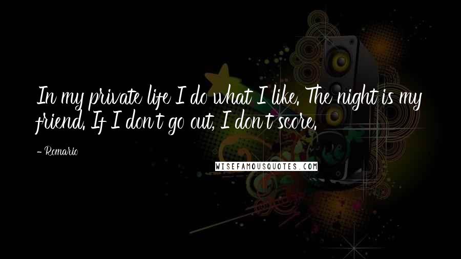 Romario Quotes: In my private life I do what I like. The night is my friend. If I don't go out, I don't score.