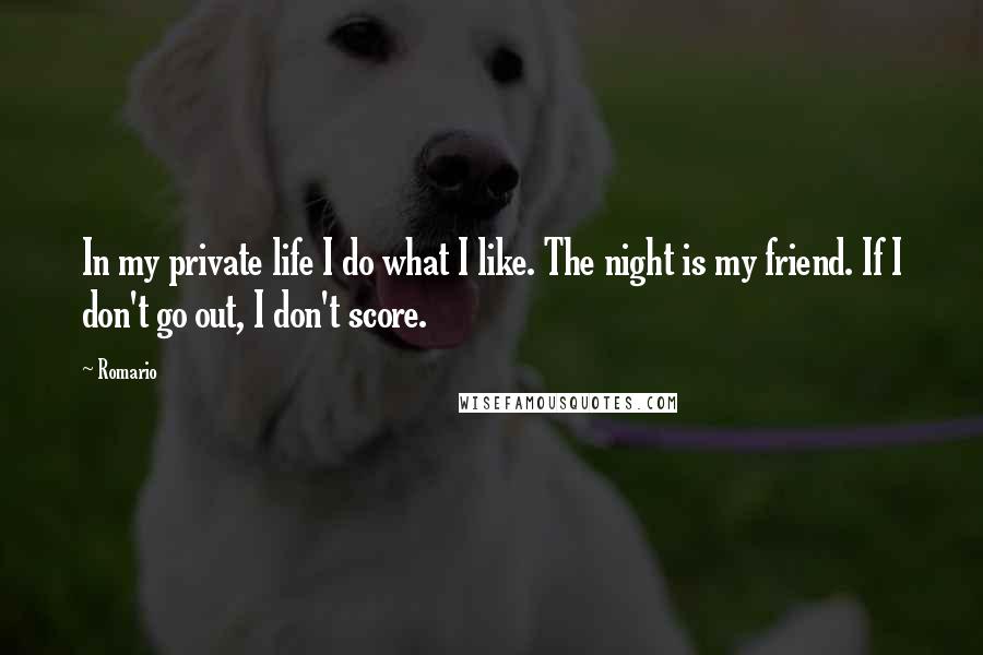 Romario Quotes: In my private life I do what I like. The night is my friend. If I don't go out, I don't score.