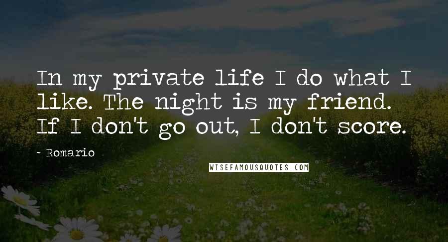 Romario Quotes: In my private life I do what I like. The night is my friend. If I don't go out, I don't score.