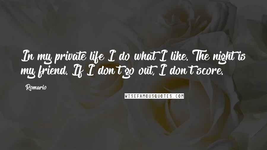 Romario Quotes: In my private life I do what I like. The night is my friend. If I don't go out, I don't score.