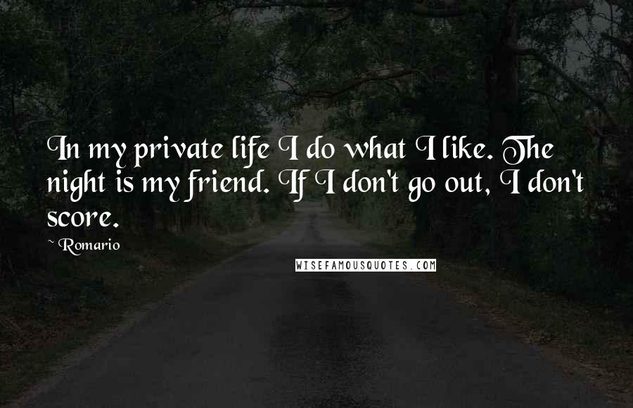 Romario Quotes: In my private life I do what I like. The night is my friend. If I don't go out, I don't score.