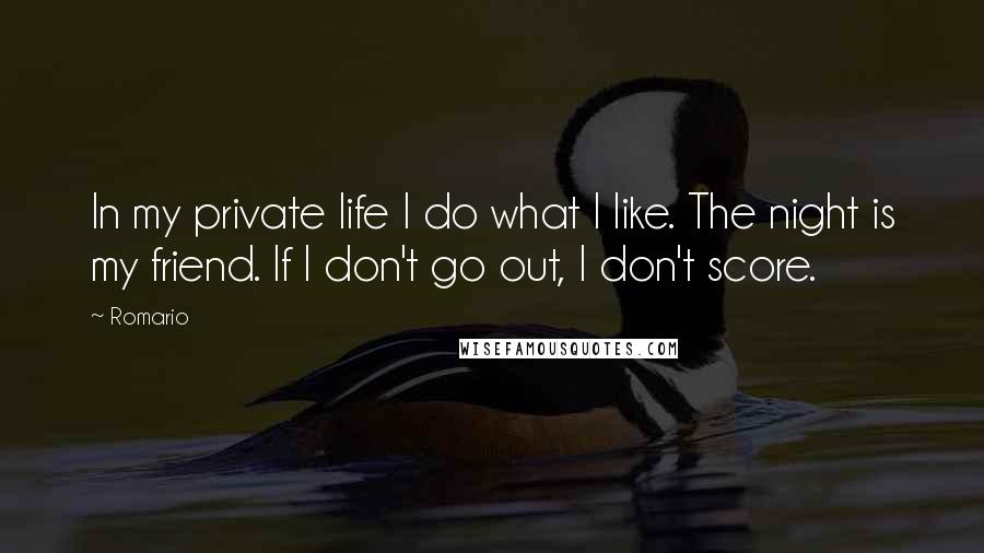 Romario Quotes: In my private life I do what I like. The night is my friend. If I don't go out, I don't score.
