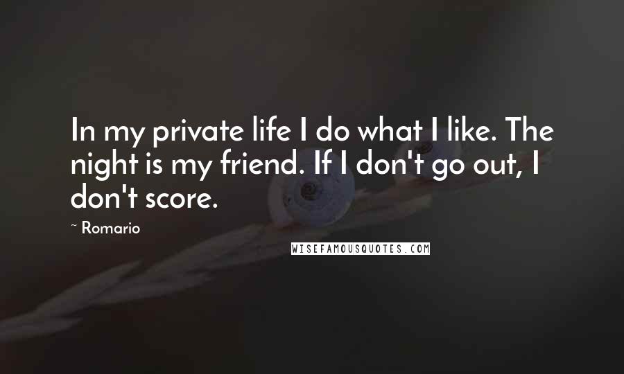Romario Quotes: In my private life I do what I like. The night is my friend. If I don't go out, I don't score.