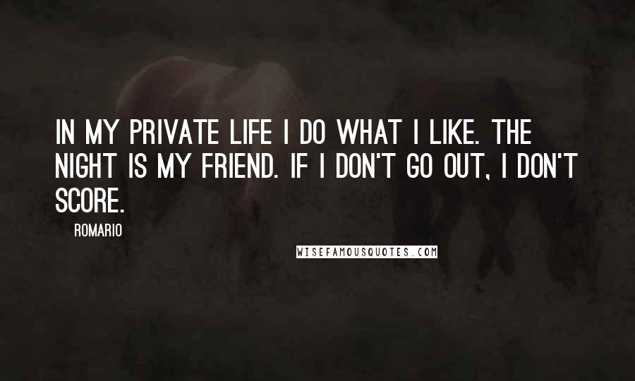 Romario Quotes: In my private life I do what I like. The night is my friend. If I don't go out, I don't score.
