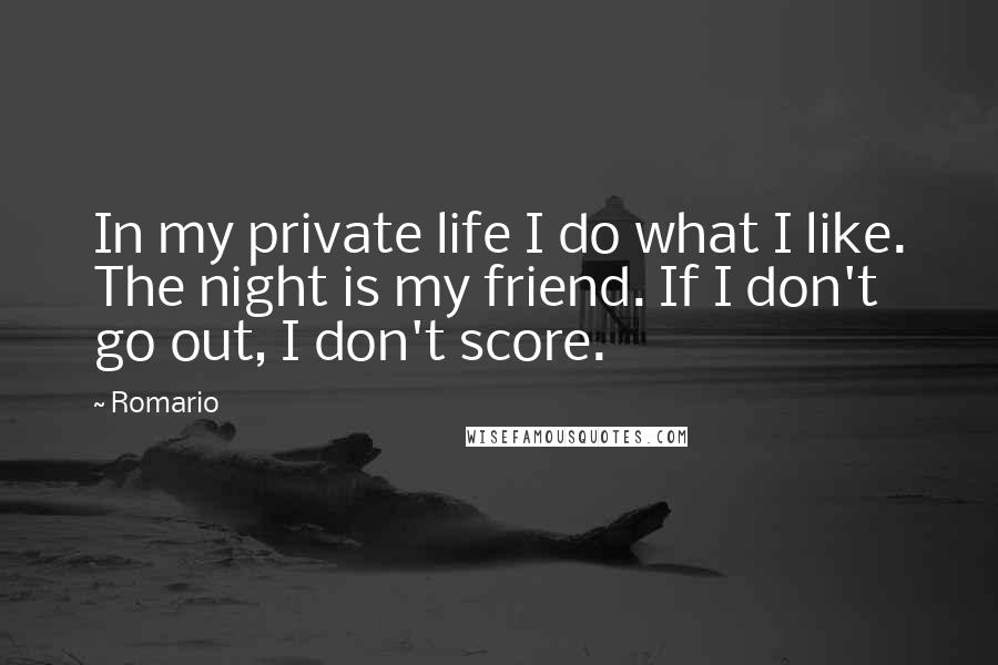Romario Quotes: In my private life I do what I like. The night is my friend. If I don't go out, I don't score.