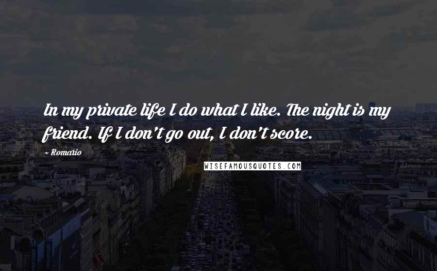 Romario Quotes: In my private life I do what I like. The night is my friend. If I don't go out, I don't score.
