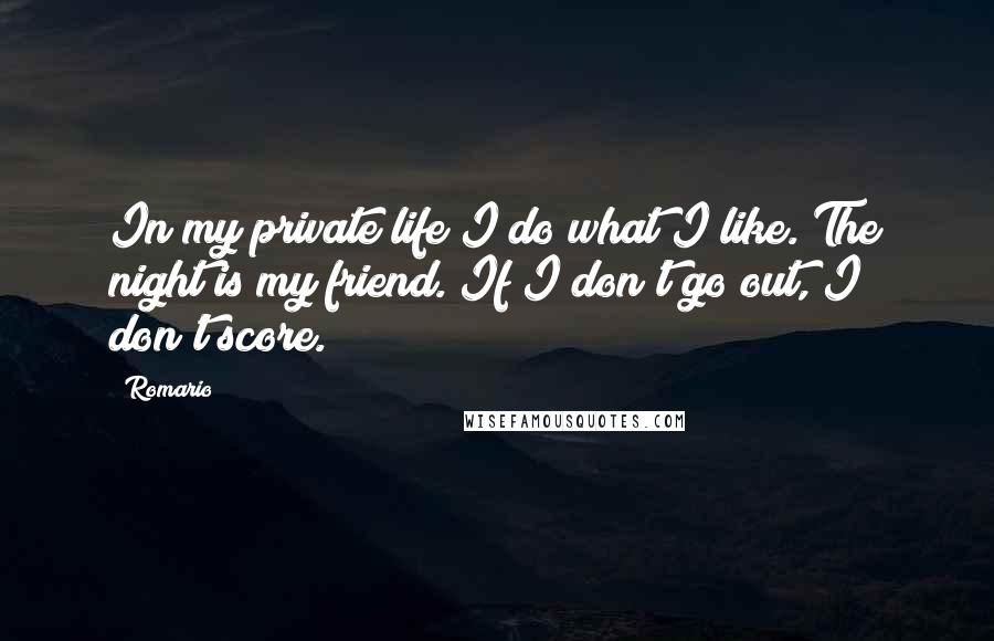 Romario Quotes: In my private life I do what I like. The night is my friend. If I don't go out, I don't score.