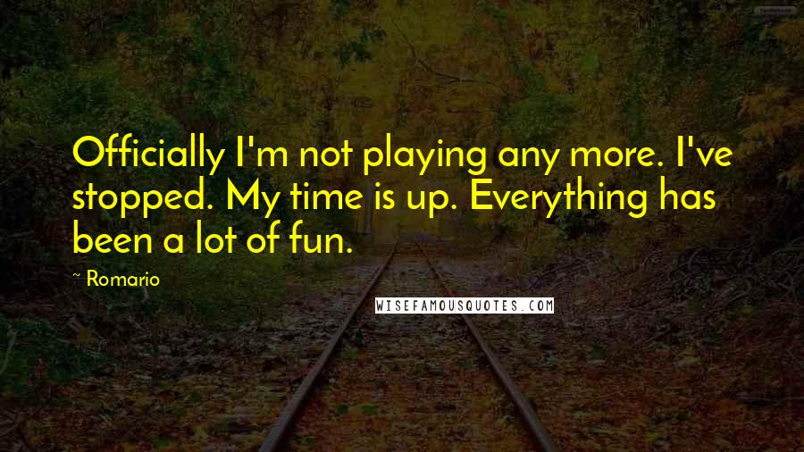 Romario Quotes: Officially I'm not playing any more. I've stopped. My time is up. Everything has been a lot of fun.