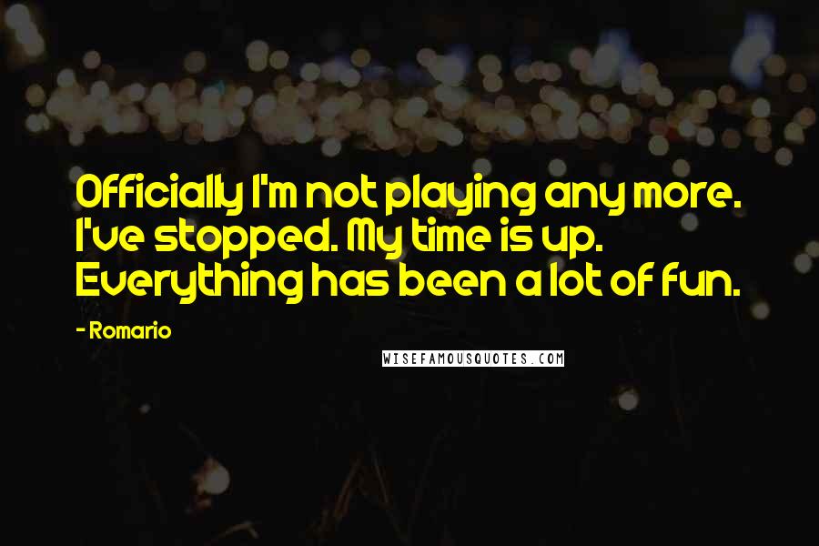 Romario Quotes: Officially I'm not playing any more. I've stopped. My time is up. Everything has been a lot of fun.