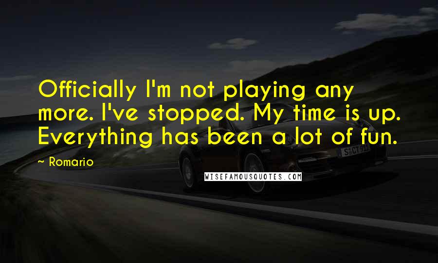 Romario Quotes: Officially I'm not playing any more. I've stopped. My time is up. Everything has been a lot of fun.