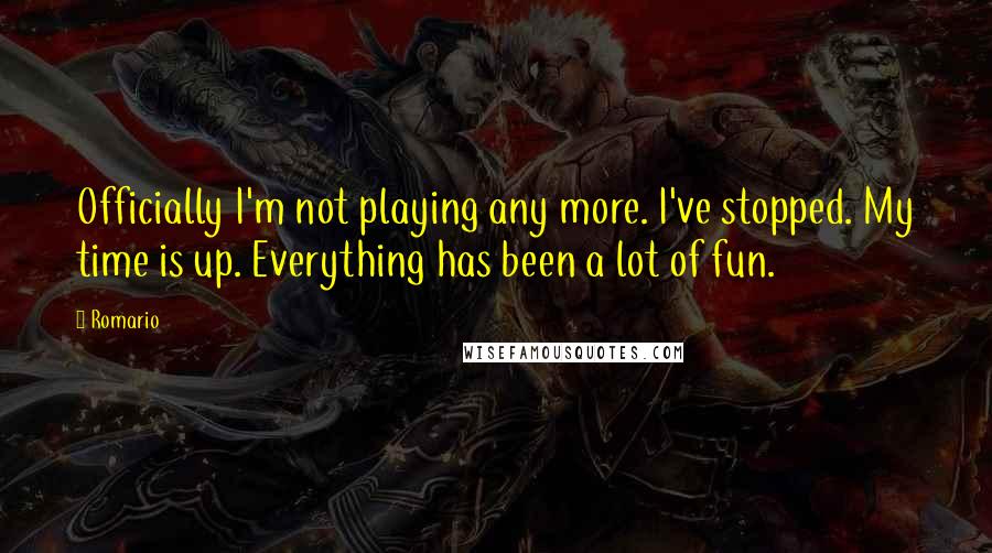 Romario Quotes: Officially I'm not playing any more. I've stopped. My time is up. Everything has been a lot of fun.