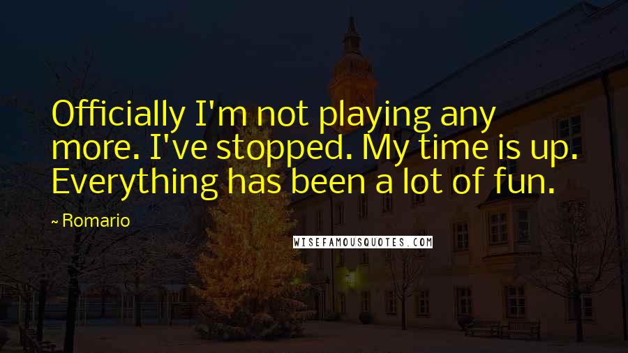 Romario Quotes: Officially I'm not playing any more. I've stopped. My time is up. Everything has been a lot of fun.